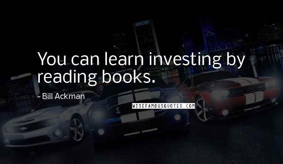 Bill Ackman Quotes: You can learn investing by reading books.