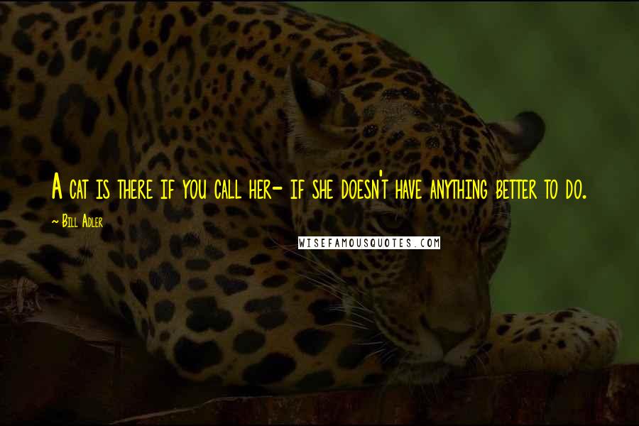 Bill Adler Quotes: A cat is there if you call her- if she doesn't have anything better to do.