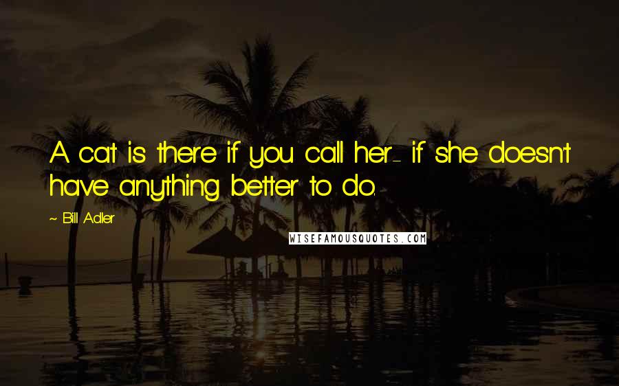 Bill Adler Quotes: A cat is there if you call her- if she doesn't have anything better to do.