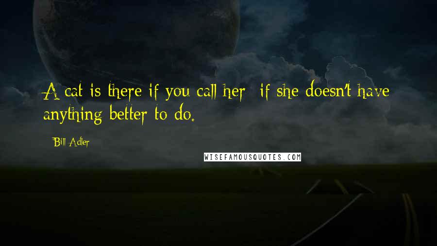 Bill Adler Quotes: A cat is there if you call her- if she doesn't have anything better to do.