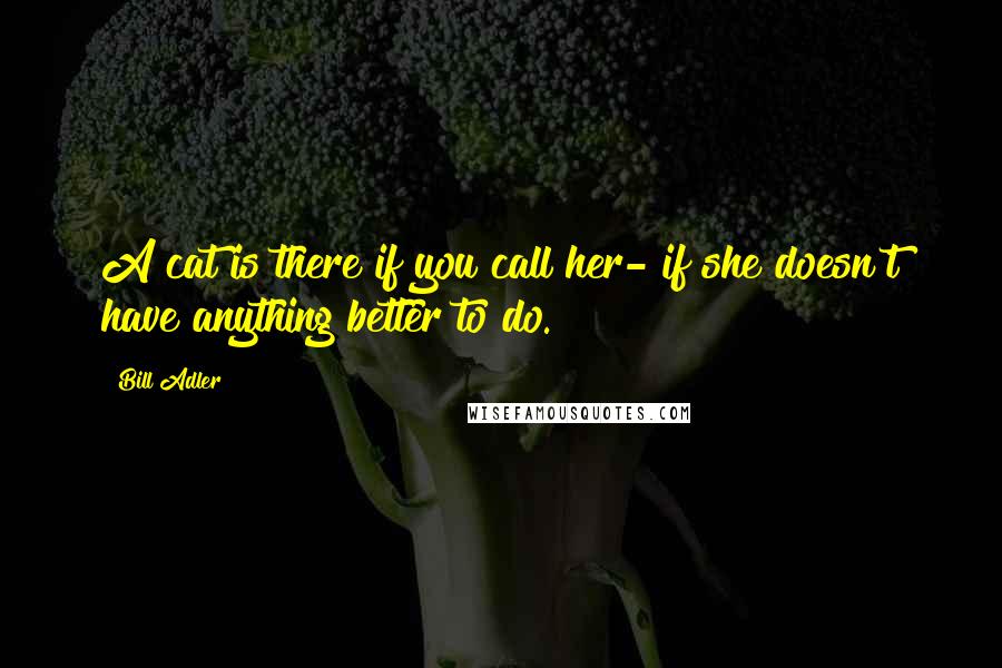 Bill Adler Quotes: A cat is there if you call her- if she doesn't have anything better to do.