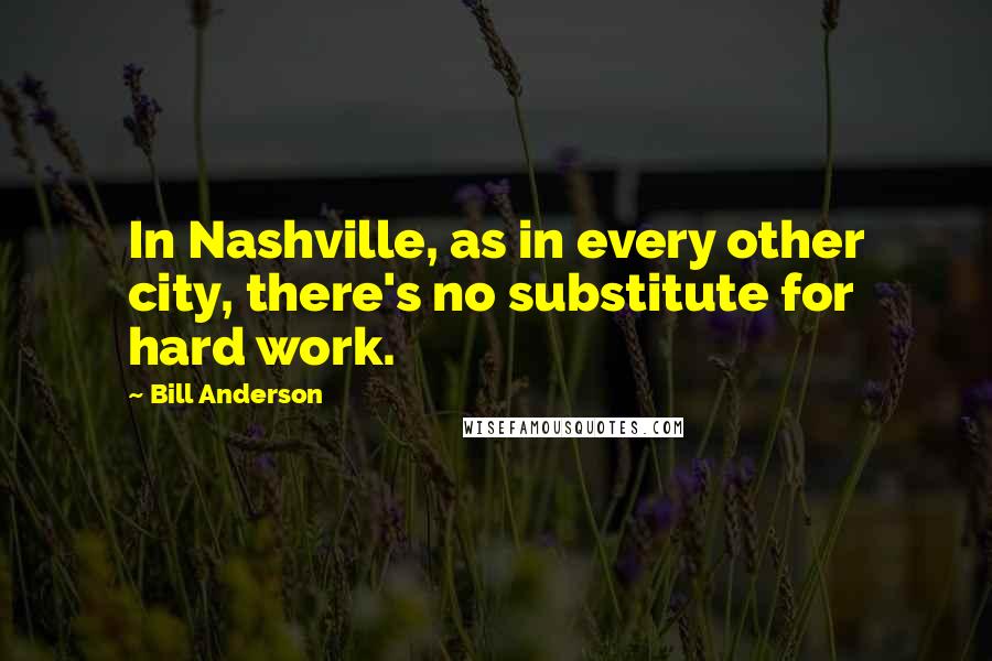 Bill Anderson Quotes: In Nashville, as in every other city, there's no substitute for hard work.