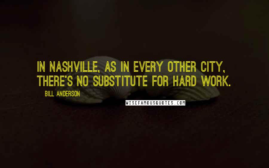 Bill Anderson Quotes: In Nashville, as in every other city, there's no substitute for hard work.