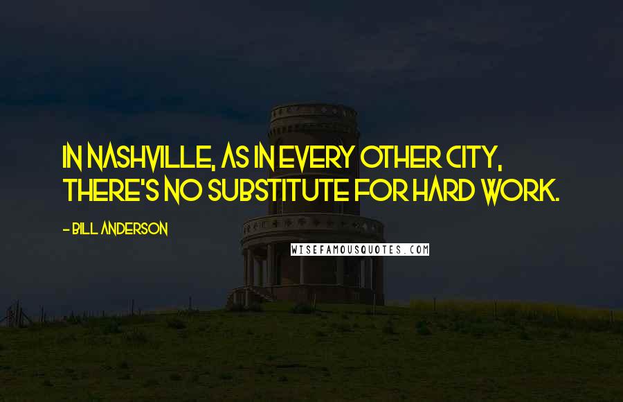 Bill Anderson Quotes: In Nashville, as in every other city, there's no substitute for hard work.