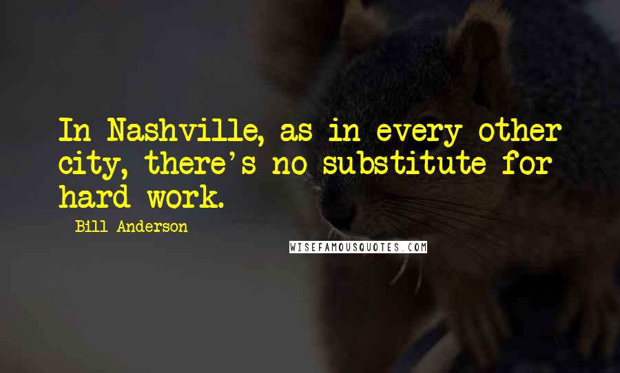 Bill Anderson Quotes: In Nashville, as in every other city, there's no substitute for hard work.