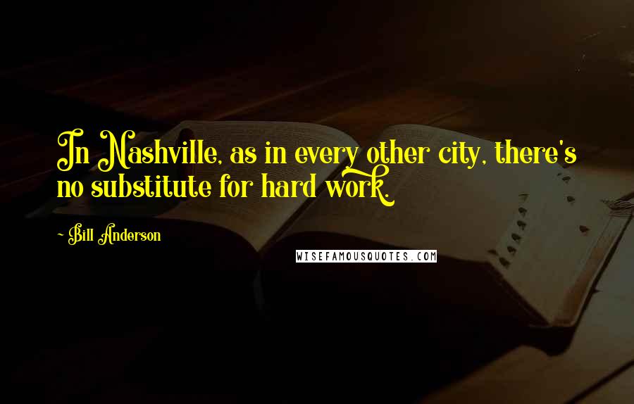 Bill Anderson Quotes: In Nashville, as in every other city, there's no substitute for hard work.