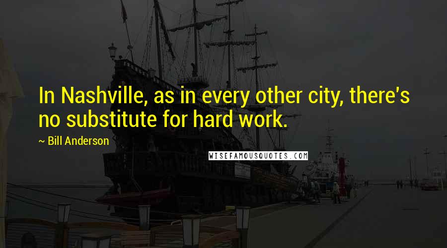 Bill Anderson Quotes: In Nashville, as in every other city, there's no substitute for hard work.