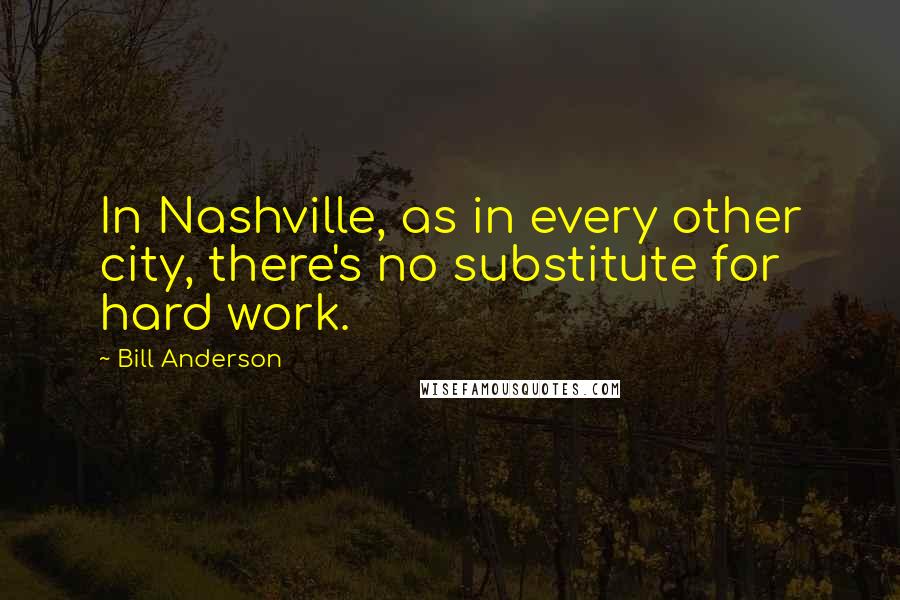Bill Anderson Quotes: In Nashville, as in every other city, there's no substitute for hard work.