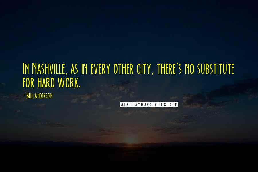 Bill Anderson Quotes: In Nashville, as in every other city, there's no substitute for hard work.