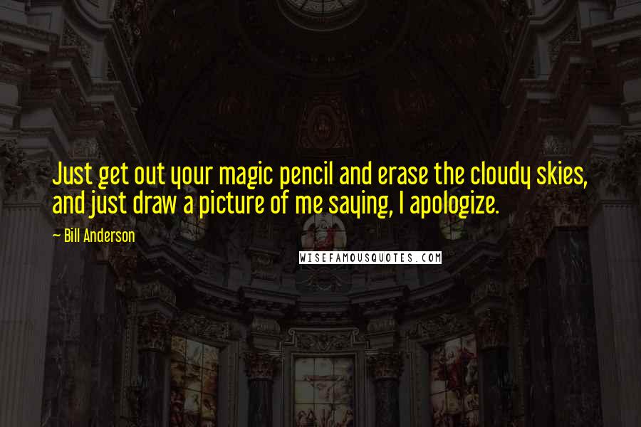 Bill Anderson Quotes: Just get out your magic pencil and erase the cloudy skies, and just draw a picture of me saying, I apologize.