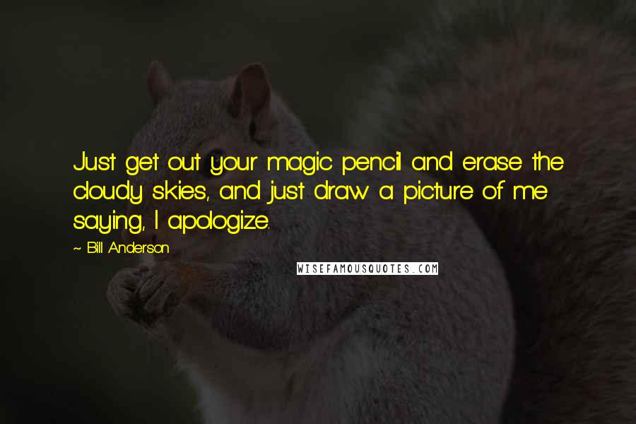 Bill Anderson Quotes: Just get out your magic pencil and erase the cloudy skies, and just draw a picture of me saying, I apologize.