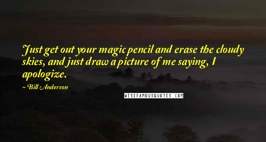 Bill Anderson Quotes: Just get out your magic pencil and erase the cloudy skies, and just draw a picture of me saying, I apologize.