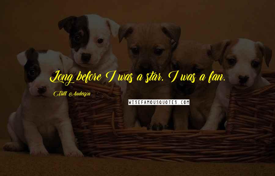 Bill Anderson Quotes: Long before I was a star, I was a fan.
