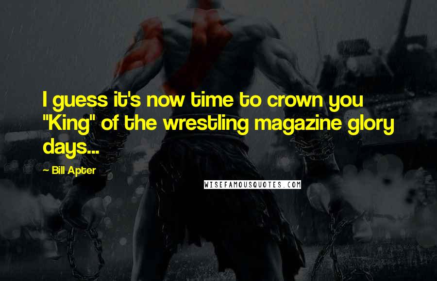 Bill Apter Quotes: I guess it's now time to crown you "King" of the wrestling magazine glory days...