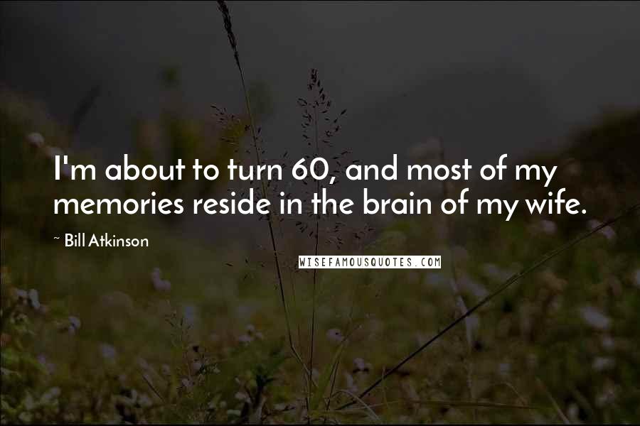 Bill Atkinson Quotes: I'm about to turn 60, and most of my memories reside in the brain of my wife.