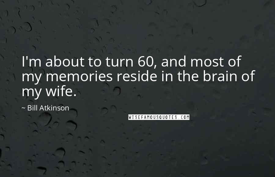 Bill Atkinson Quotes: I'm about to turn 60, and most of my memories reside in the brain of my wife.