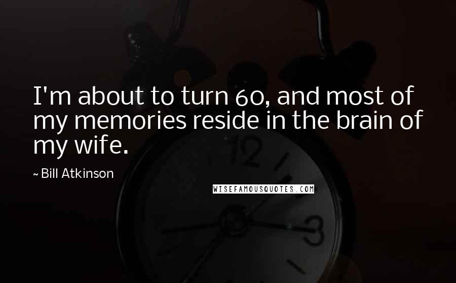 Bill Atkinson Quotes: I'm about to turn 60, and most of my memories reside in the brain of my wife.