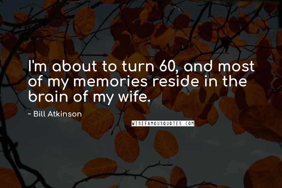 Bill Atkinson Quotes: I'm about to turn 60, and most of my memories reside in the brain of my wife.