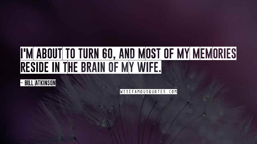 Bill Atkinson Quotes: I'm about to turn 60, and most of my memories reside in the brain of my wife.