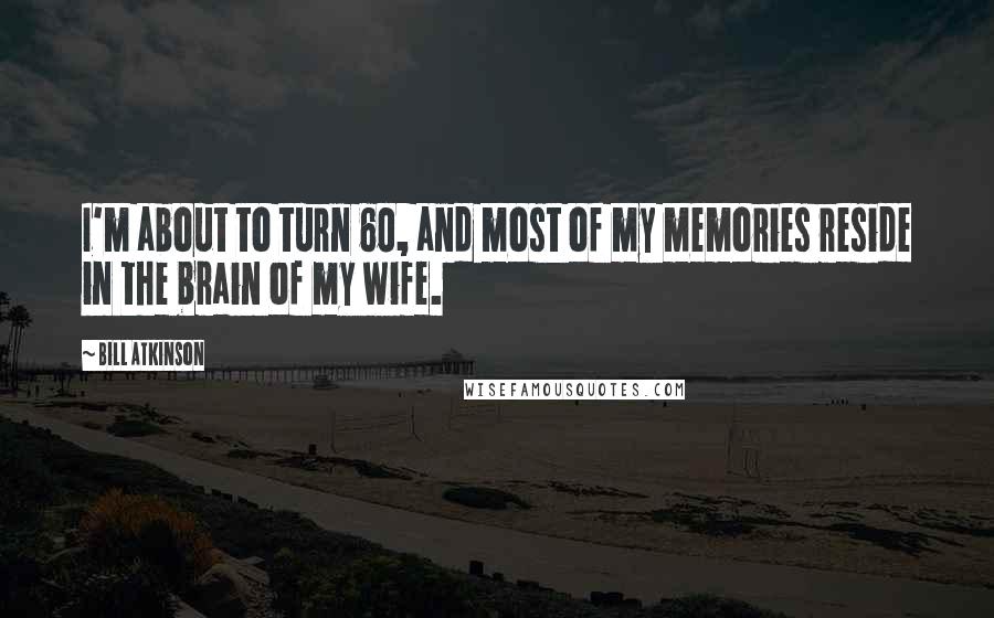 Bill Atkinson Quotes: I'm about to turn 60, and most of my memories reside in the brain of my wife.