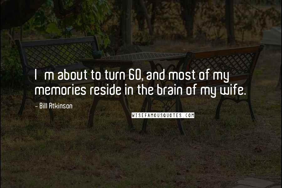 Bill Atkinson Quotes: I'm about to turn 60, and most of my memories reside in the brain of my wife.