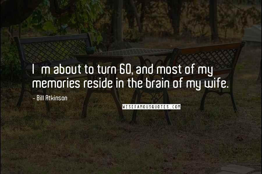 Bill Atkinson Quotes: I'm about to turn 60, and most of my memories reside in the brain of my wife.