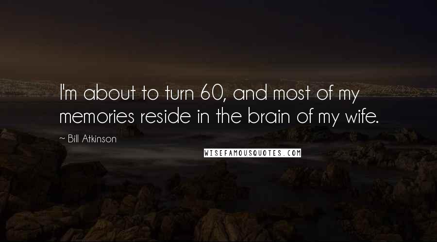 Bill Atkinson Quotes: I'm about to turn 60, and most of my memories reside in the brain of my wife.