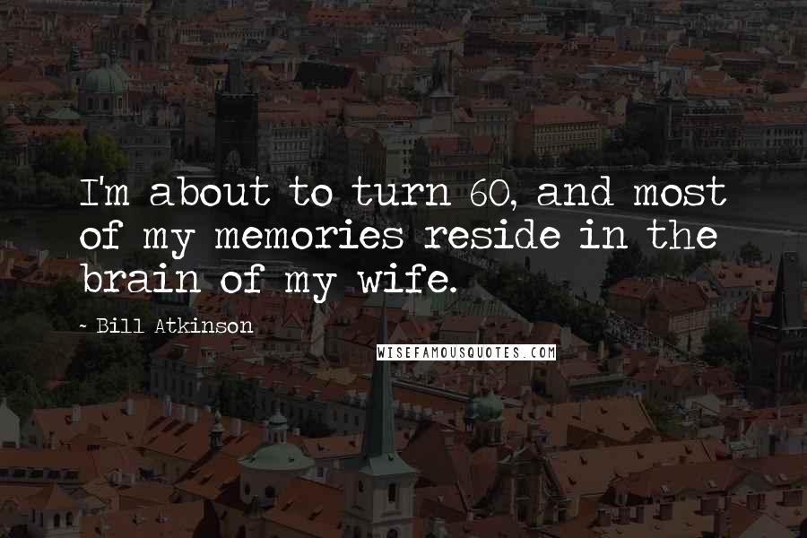 Bill Atkinson Quotes: I'm about to turn 60, and most of my memories reside in the brain of my wife.