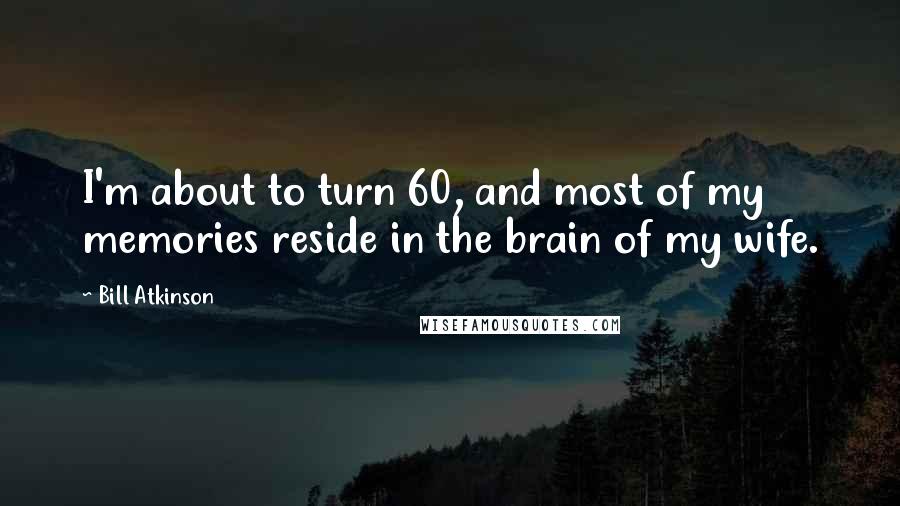 Bill Atkinson Quotes: I'm about to turn 60, and most of my memories reside in the brain of my wife.