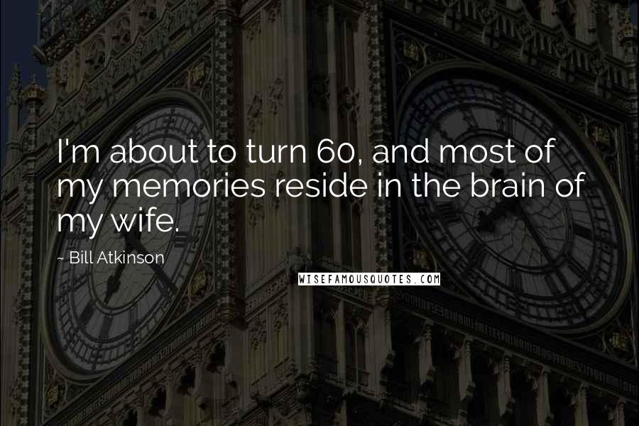 Bill Atkinson Quotes: I'm about to turn 60, and most of my memories reside in the brain of my wife.