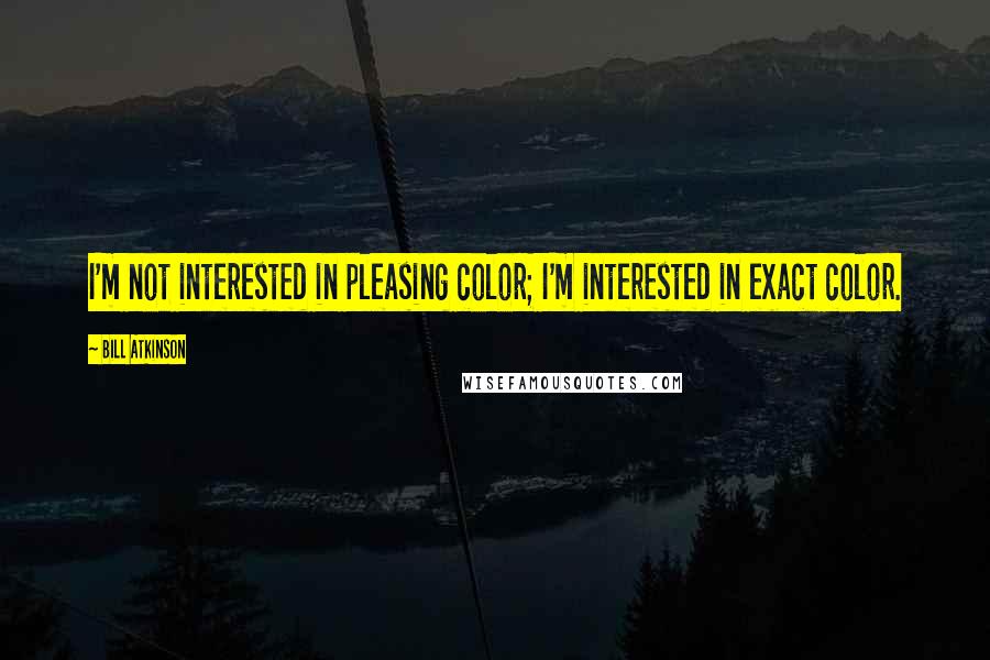 Bill Atkinson Quotes: I'm not interested in pleasing color; I'm interested in exact color.