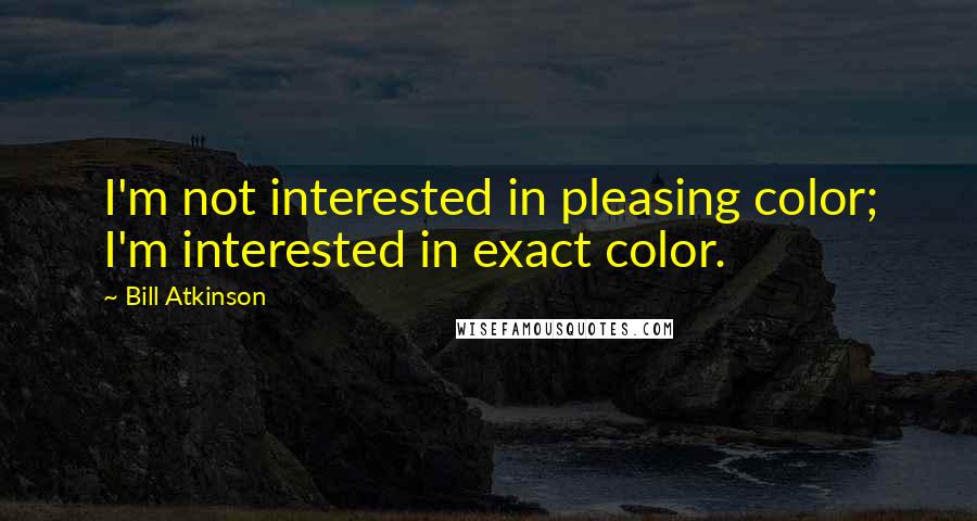 Bill Atkinson Quotes: I'm not interested in pleasing color; I'm interested in exact color.