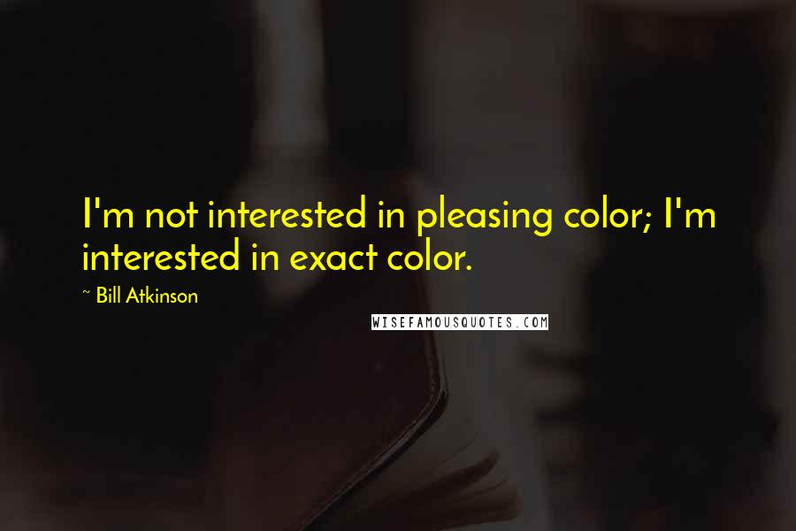 Bill Atkinson Quotes: I'm not interested in pleasing color; I'm interested in exact color.