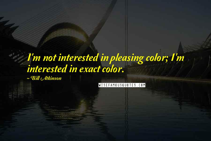 Bill Atkinson Quotes: I'm not interested in pleasing color; I'm interested in exact color.