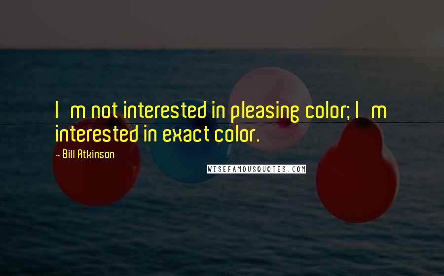 Bill Atkinson Quotes: I'm not interested in pleasing color; I'm interested in exact color.