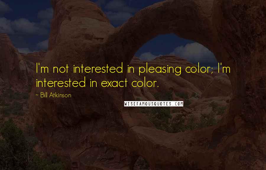 Bill Atkinson Quotes: I'm not interested in pleasing color; I'm interested in exact color.