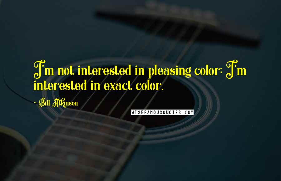 Bill Atkinson Quotes: I'm not interested in pleasing color; I'm interested in exact color.