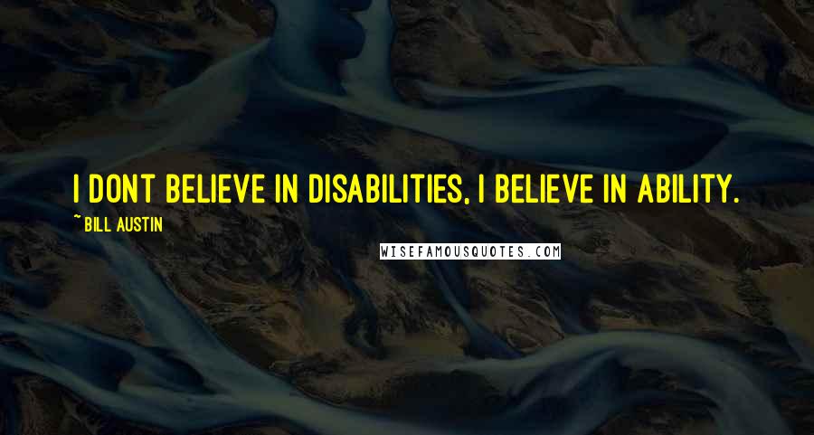 Bill Austin Quotes: I dont believe in disabilities, I believe in ability.