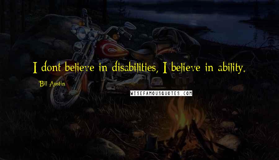 Bill Austin Quotes: I dont believe in disabilities, I believe in ability.