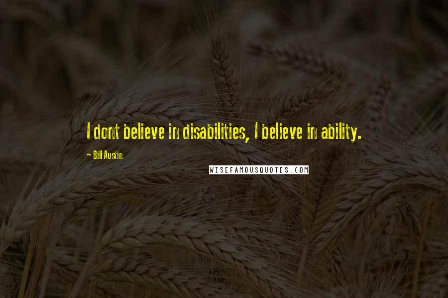 Bill Austin Quotes: I dont believe in disabilities, I believe in ability.