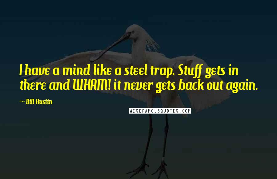 Bill Austin Quotes: I have a mind like a steel trap. Stuff gets in there and WHAM! it never gets back out again.