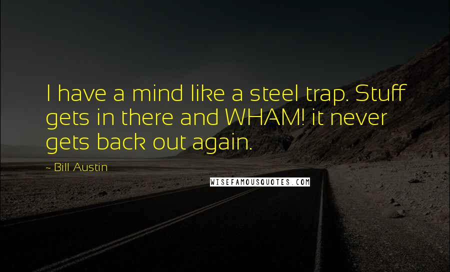 Bill Austin Quotes: I have a mind like a steel trap. Stuff gets in there and WHAM! it never gets back out again.