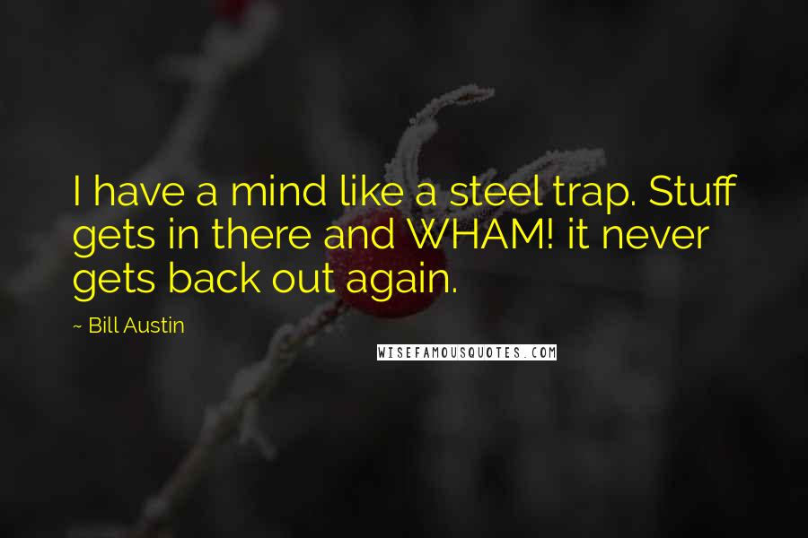 Bill Austin Quotes: I have a mind like a steel trap. Stuff gets in there and WHAM! it never gets back out again.