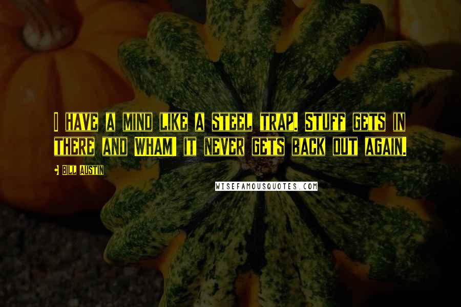 Bill Austin Quotes: I have a mind like a steel trap. Stuff gets in there and WHAM! it never gets back out again.