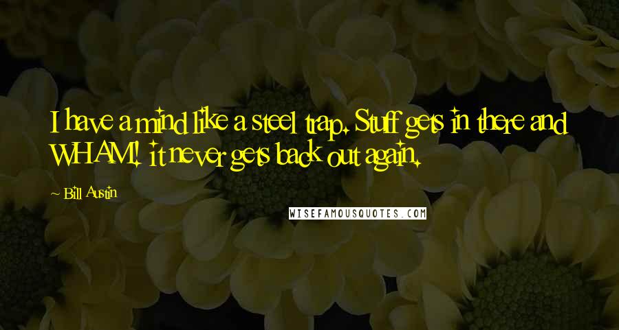 Bill Austin Quotes: I have a mind like a steel trap. Stuff gets in there and WHAM! it never gets back out again.