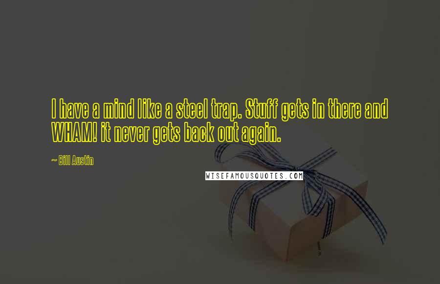 Bill Austin Quotes: I have a mind like a steel trap. Stuff gets in there and WHAM! it never gets back out again.