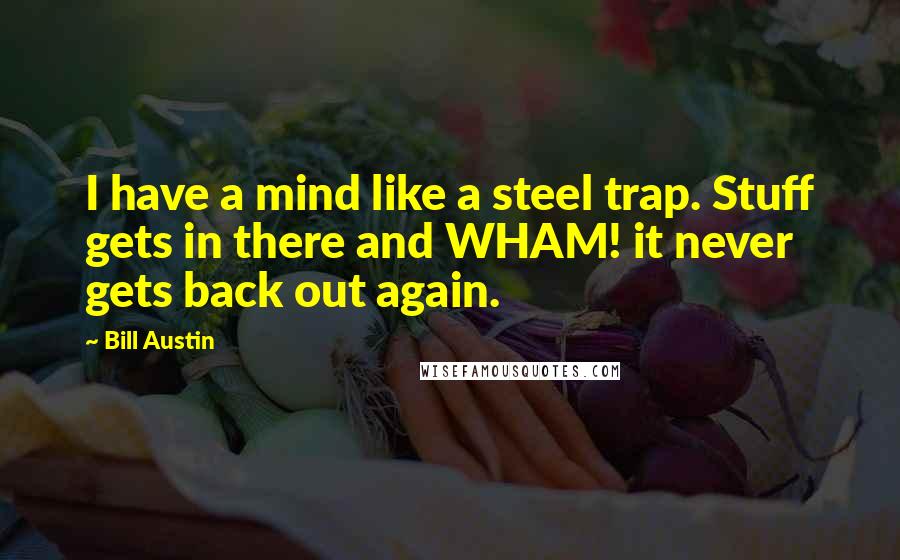 Bill Austin Quotes: I have a mind like a steel trap. Stuff gets in there and WHAM! it never gets back out again.