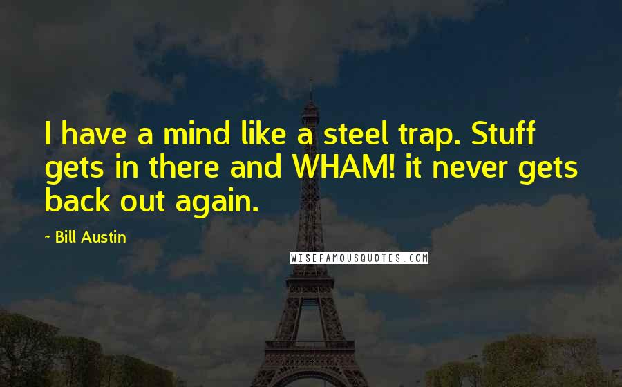 Bill Austin Quotes: I have a mind like a steel trap. Stuff gets in there and WHAM! it never gets back out again.