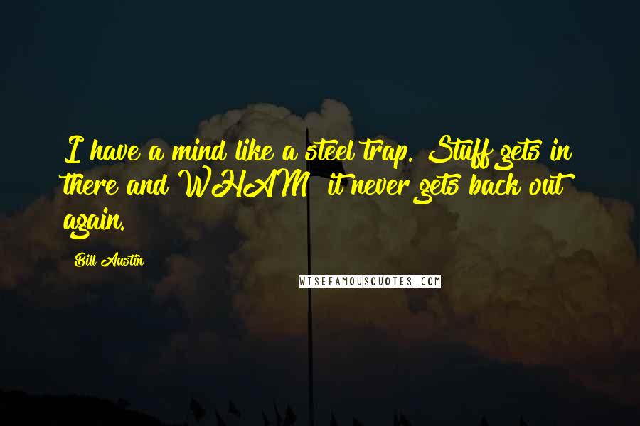 Bill Austin Quotes: I have a mind like a steel trap. Stuff gets in there and WHAM! it never gets back out again.