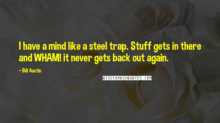 Bill Austin Quotes: I have a mind like a steel trap. Stuff gets in there and WHAM! it never gets back out again.